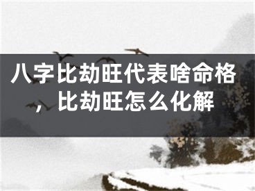 八字比劫旺代表啥命格，比劫旺怎么化解