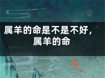 属羊的命是不是不好,属羊的命