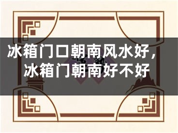 冰箱门口朝南风水好，冰箱门朝南好不好