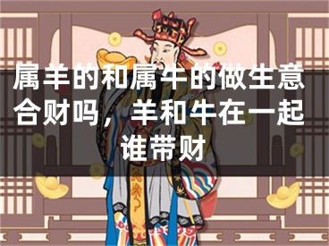 属羊的和属牛的做生意合财吗，羊和牛在一起谁带财