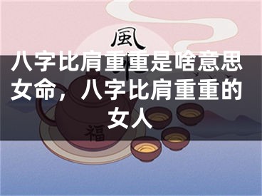 八字比肩重重是啥意思女命，八字比肩重重的女人