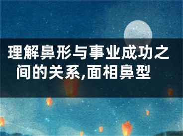 理解鼻形与事业成功之间的关系,面相鼻型
