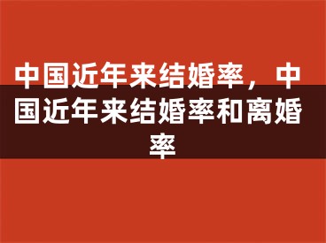中国近年来结婚率，中国近年来结婚率和离婚率