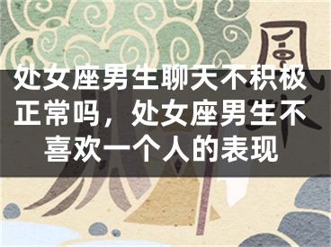 处女座男生聊天不积极正常吗，处女座男生不喜欢一个人的表现