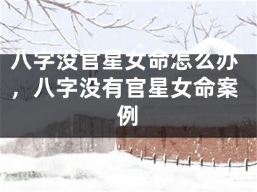 八字没官星女命怎么办，八字没有官星女命案例