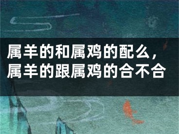 属羊的和属鸡的配么，属羊的跟属鸡的合不合