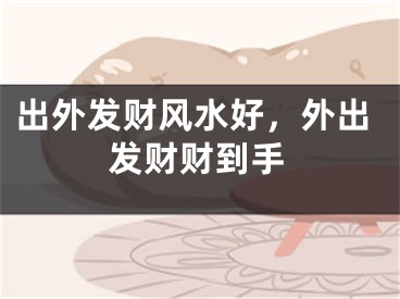 出外发财风水好，外出发财财到手
