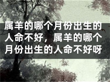 属羊的哪个月份出生的人命不好,属羊的哪个月份出生的人命不好呀