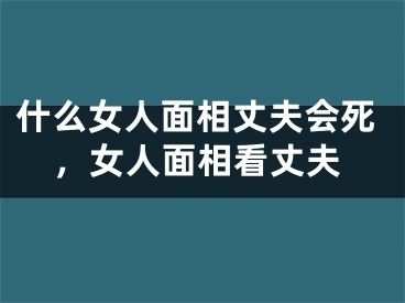什么女人面相丈夫会死，女人面相看丈夫