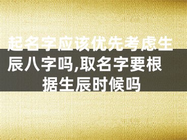 起名字应该优先考虑生辰八字吗,取名字要根据生辰时候吗