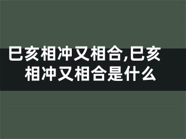 巳亥相冲又相合,巳亥相冲又相合是什么