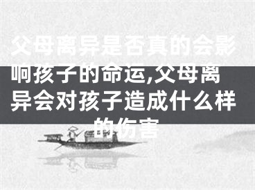 父母离异是否真的会影响孩子的命运,父母离异会对孩子造成什么样的伤害