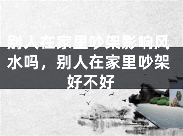 别人在家里吵架影响风水吗，别人在家里吵架好不好
