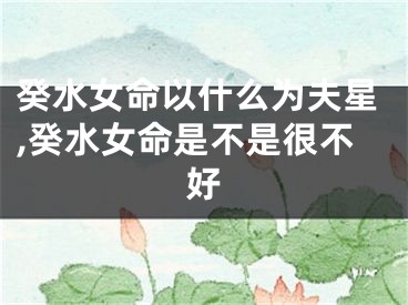 癸水女命以什么为夫星,癸水女命是不是很不好