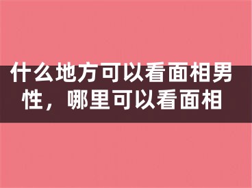 什么地方可以看面相男性,哪里可以看面相