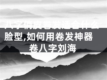 八字俏皮卷发适合什么脸型,如何用卷发神器卷八字刘海
