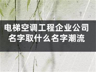 电梯空调工程企业公司名字取什么名字潮流