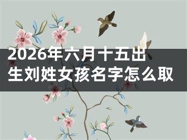 2026年六月十五出生刘姓女孩名字怎么取