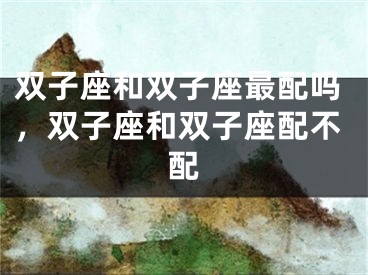 双子座和双子座最配吗，双子座和双子座配不配