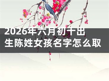 2026年六月初十出生陈姓女孩名字怎么取