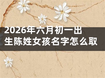 2026年六月初一出生陈姓女孩名字怎么取