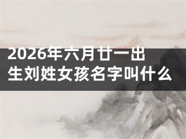 2026年六月廿一出生刘姓女孩名字叫什么
