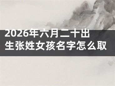 2026年六月二十出生张姓女孩名字怎么取