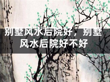 别墅风水后院好，别墅风水后院好不好