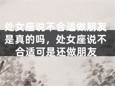 处女座说不合适做朋友是真的吗，处女座说不合适可是还做朋友