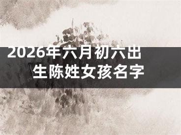 2026年六月初六出生陈姓女孩名字