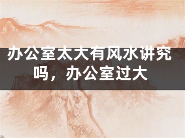 办公室太大有风水讲究吗，办公室过大