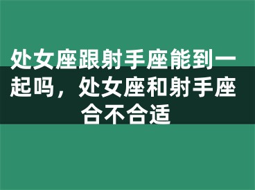 处女座跟射手座能到一起吗，处女座和射手座合不合适