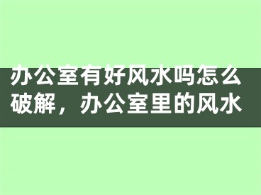 办公室有好风水吗怎么破解，办公室里的风水