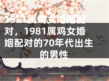 1981属鸡女婚姻配对，1981属鸡女婚姻配对的70年代出生的男性