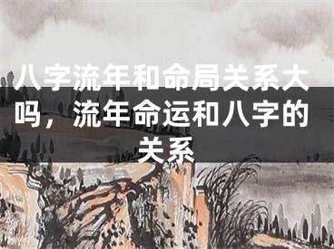 八字流年和命局关系大吗，流年命运和八字的关系