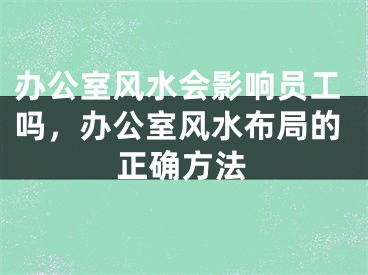 办公室风水会影响员工吗，办公室风水布局的正确方法