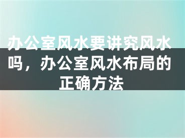 办公室风水要讲究风水吗，办公室风水布局的正确方法