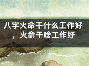 八字火命干什么工作好，火命干啥工作好