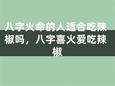 八字火命的人适合吃辣椒吗，八字喜火爱吃辣椒