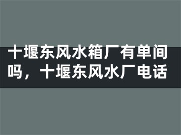十堰东风水箱厂有单间吗，十堰东风水厂电话
