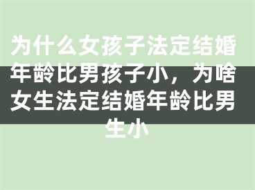 为什么女孩子法定结婚年龄比男孩子小，为啥女生法定结婚年龄比男生小