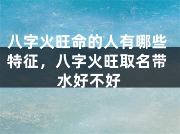 八字火旺命的人有哪些特征，八字火旺取名带水好不好