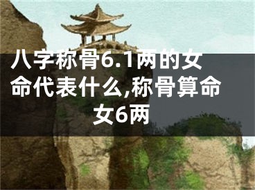 八字称骨6.1两的女命代表什么,称骨算命女6两