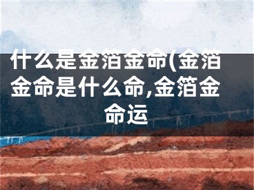 什么是金箔金命(金箔金命是什么命,金箔金命运