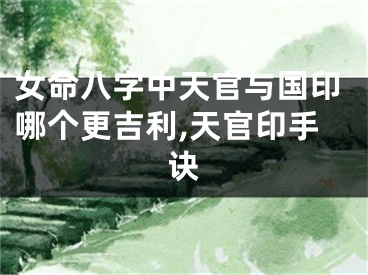 女命八字中天官与国印哪个更吉利,天官印手诀