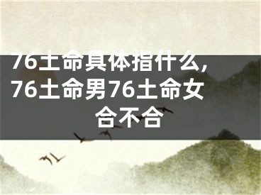 76土命具体指什么,76土命男76土命女合不合