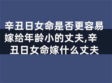 辛丑日女命是否更容易嫁给年龄小的丈夫,辛丑日女命嫁什么丈夫