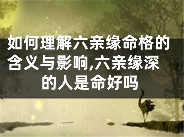如何理解六亲缘命格的含义与影响,六亲缘深的人是命好吗