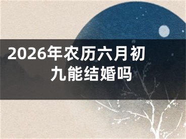 2026年农历六月初九能结婚吗
