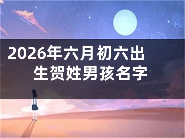 2026年六月初六出生贺姓男孩名字